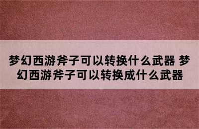 梦幻西游斧子可以转换什么武器 梦幻西游斧子可以转换成什么武器